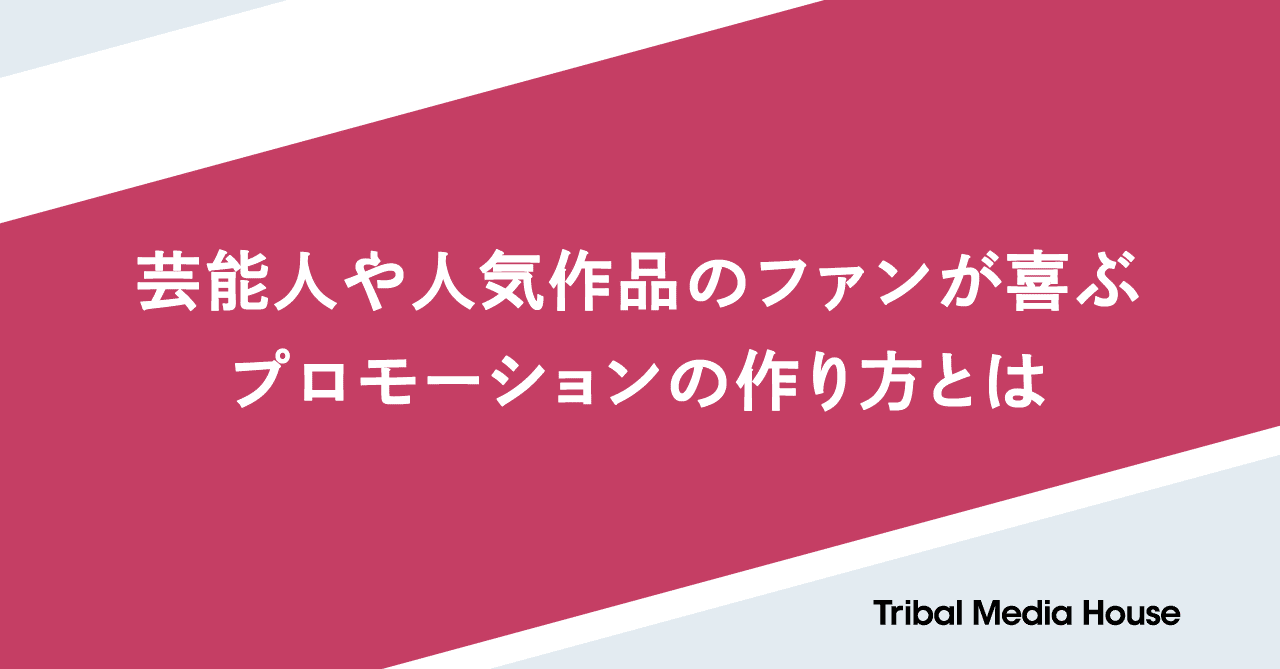 芸能人や人気作品のファンが喜ぶプロモーションの作り方とは トライバルメディアハウス 芸能人や人気作品のファンが喜ぶプロモーションの作り方とは トライバルメディアハウス