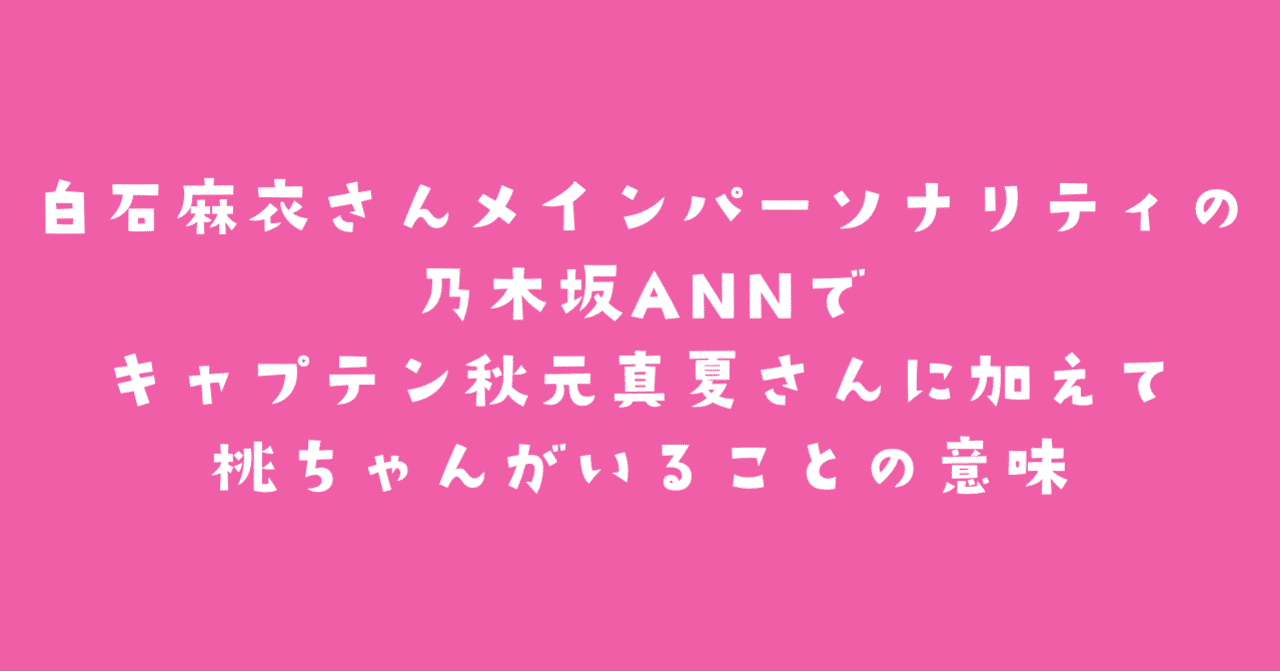 白石麻衣さんメインパーソナリティの乃木坂annでキャプテン秋元真夏さんに加えて桃ちゃんがいることの意味 ももさいと Note