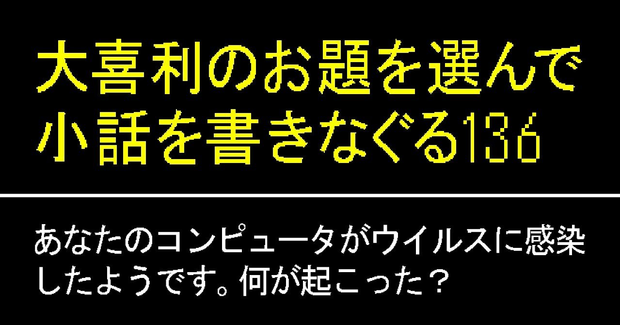 大喜利のお題を選んで小話を書きなぐる136 あなたのコンピュータがウイルスに感染したようです 何が起こった Natsuki Abe Note