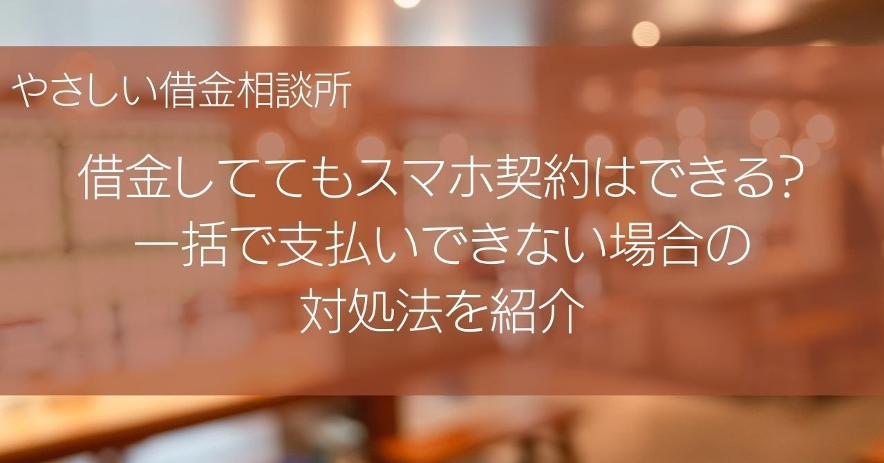 借金しててもスマホ契約はできる 一括で支払いできない場合の対処法を紹介 やさしい借金相談所 Note