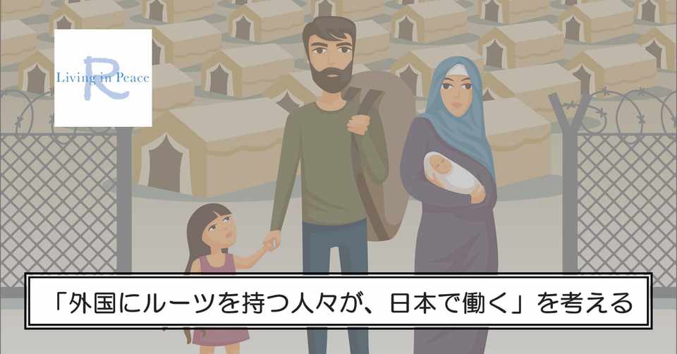 外国にルーツを持つ人々が 日本で働く を考える Vol1 なぜ難民に就労支援が必要か Living In Peace 難民プロジェクト Note