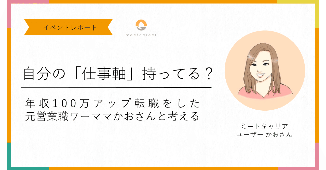 「仕事の軸」持ってる? ~年収100万アップ転職をした元営業職ワーママかおさんと考える|ミートキャリア|キャリアに悩まなくなるプログラム 「仕事の軸」持ってる? ~年収100万アップ転職をした元営業職ワーママかおさんと考える|ミートキャリア|キャリアに悩まなくなるプログラム