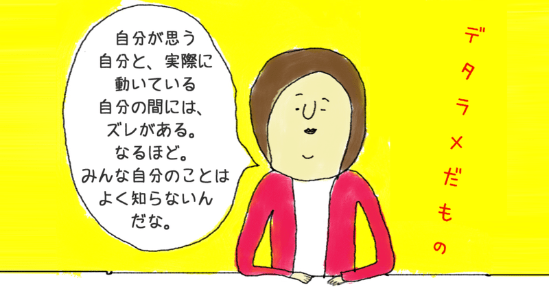 人間は思った通りに動いているつもりなだけで、実際のところ、思った通りに動いていない論を、日常生活の中で体感してみた。『デタラメだもの』