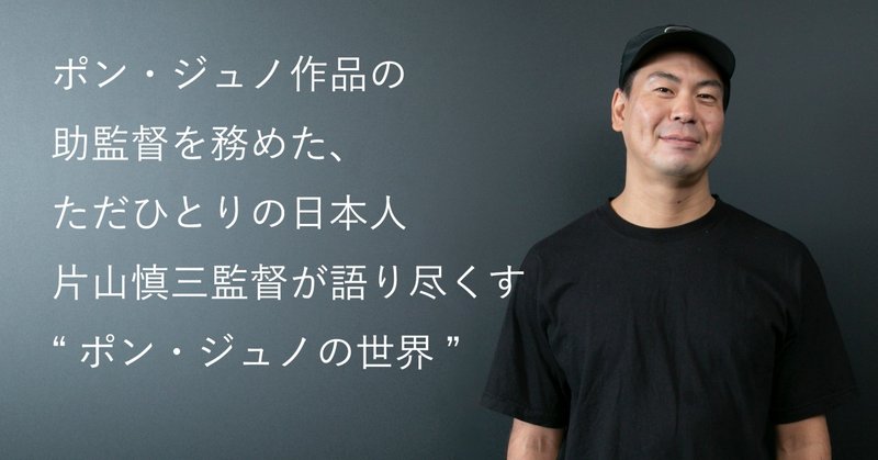 ポン・ジュノ作品の助監督を務めた、ただひとりの日本人　片山慎三監督が語り尽くす“ポン・ジュノの世界”