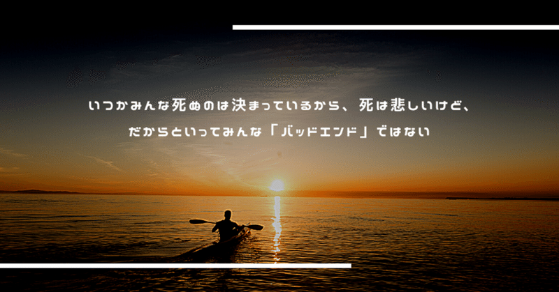 いつかみんな死ぬのは決まっているから、死は悲しいけど、だからといってみんな「バッドエンド」ではない