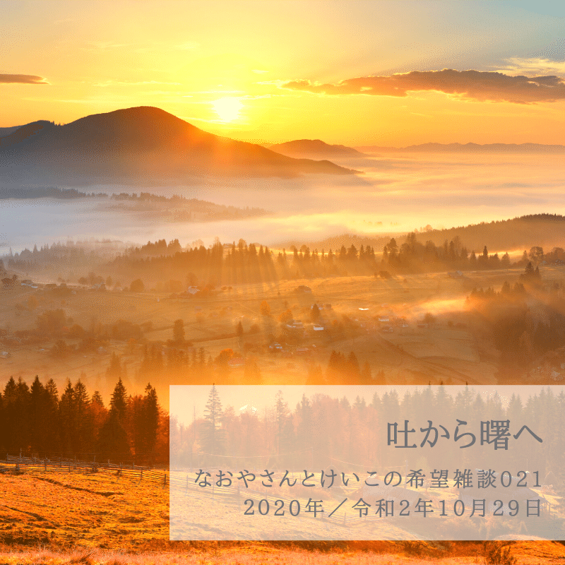 022なおやさんとけいこの希望雑談 吐から曙へ 令和2年年10月29日 木 藤原情報教育研究所 藤原直哉 Note 022なおやさんとけいこの希望雑談 吐から曙へ 令和2年年10月29日 木 藤原情報教育研究所 藤原直哉 Note