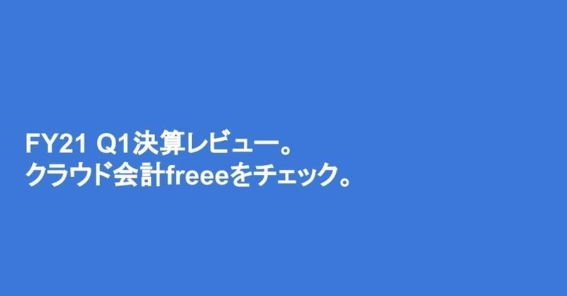 【FY21Q1決算】「スモールビジネスを世界の主役に」クラウド会計freee。有料企業数は鈍化しているが、YoY49%増と継続的な売上伸長を実現。売上伸長の背景を見ていきます。