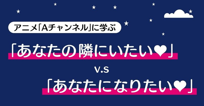 「あなたの隣にいたい♥」 v.s 「あなたになりたい♥」｜『Aチャンネル』に学ぶテクニック