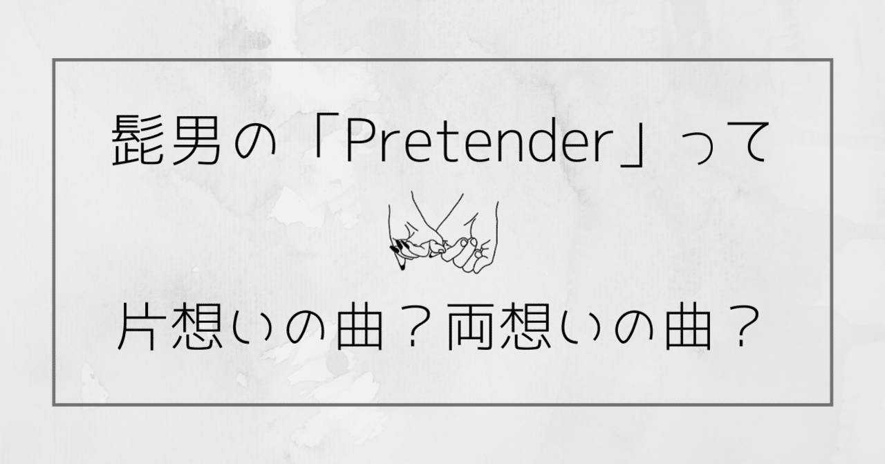 考察 髭男の Pretender って片想いの曲 両想いの曲 Tom 楽曲考察 Note
