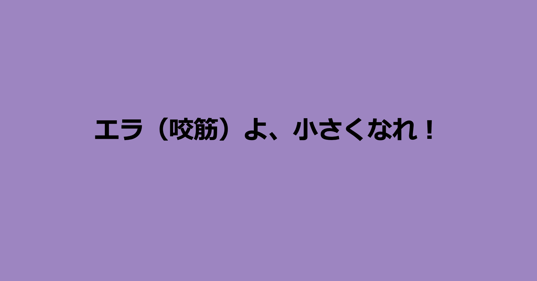 エラ 咬筋 よ 小さくなれ Ikku Note エラ 咬筋 よ 小さくなれ Ikku Note