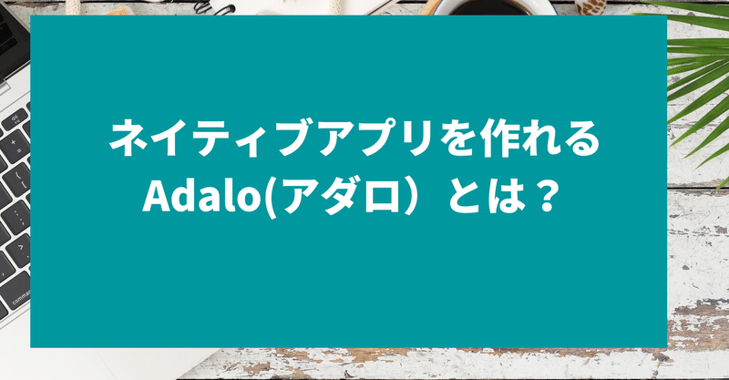 【初心者向け】ネイティブアプリを作れるAdalo(アダロ）とは？