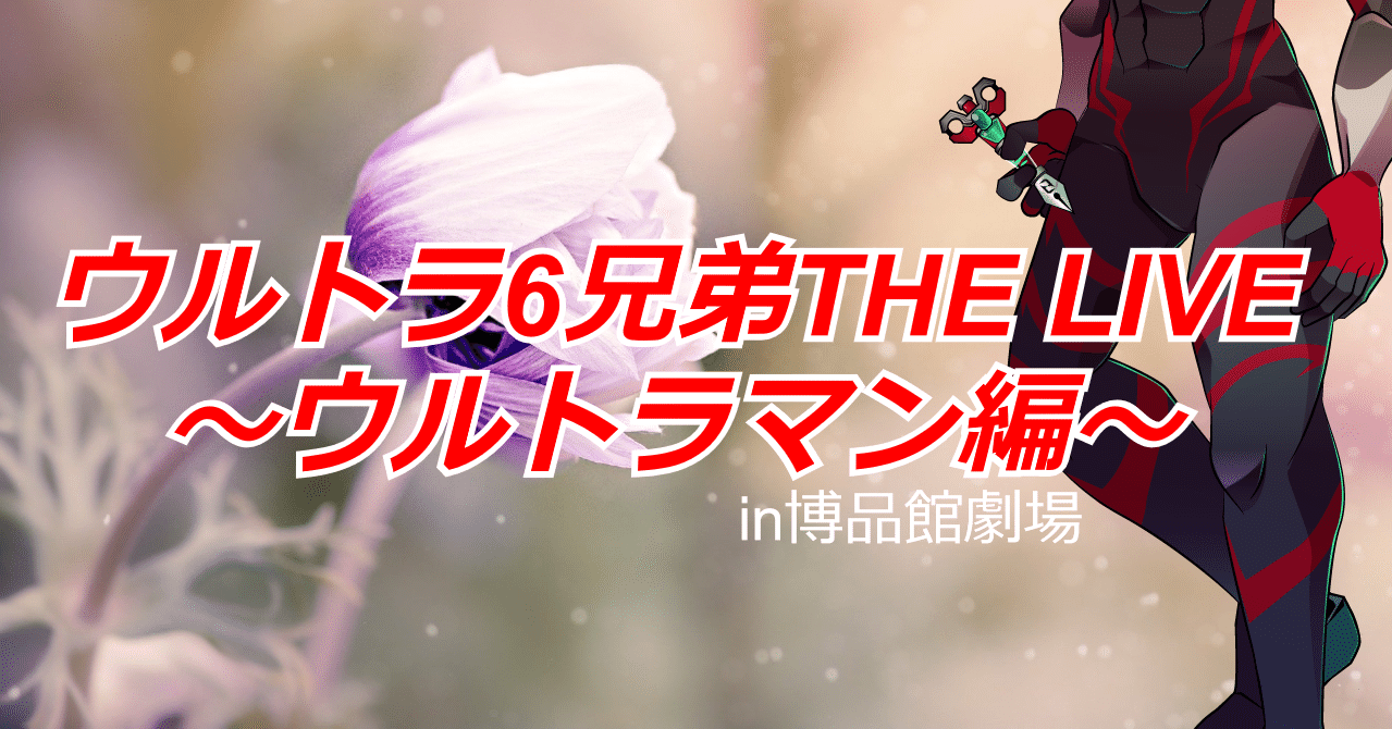 ウルトラマン ウルトラ6兄弟 The Live In 博品館劇場 ウルトラマン編 感想 螺子巻ぐるり Note
