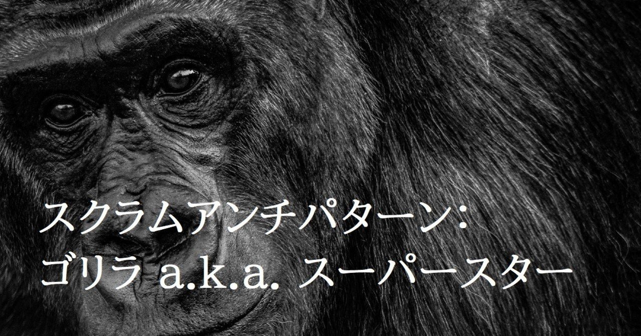 スクラムアンチパターン ゴリラ A K A スーパースター Takahiro Ito Note