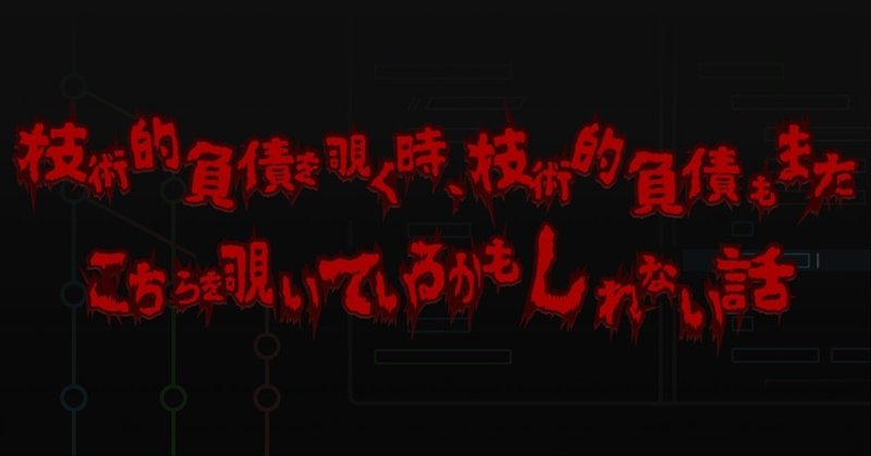 技術的負債を覗く時、技術的負債もまたこちらを覗いているかもしれない話