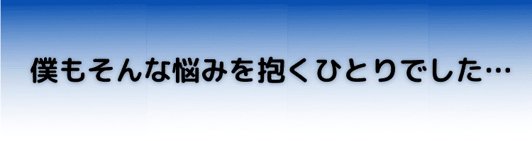 僕もそんな悩みを抱くひとりでした… (2)