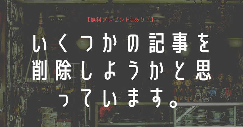 【無料プレゼントあり】いくつかの（主にビジネス、副業系）記事を削除しようかと思います