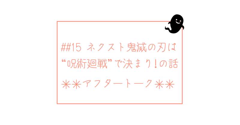 15 ネクスト鬼滅の刃は 呪術廻戦 で決まり の話 アフタートーク テーマに沿って話したい2人 note