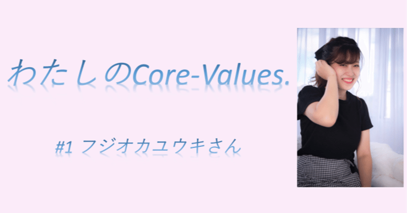 わたしのCore-Values. #1フジオカユウキ　〜誰かの「愛」が、多くの人に広がるように。〜