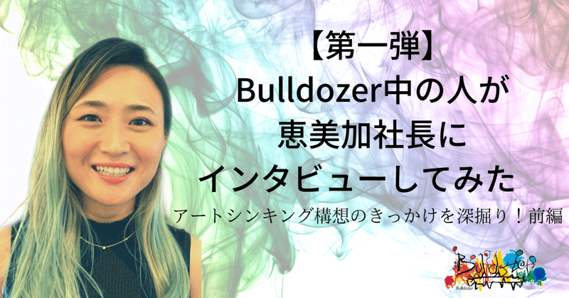 【第一弾】Bulldozer中の人が恵美加社長にインタビューしてみた。ーアートシンキング構想のきっかけを深掘り！前編