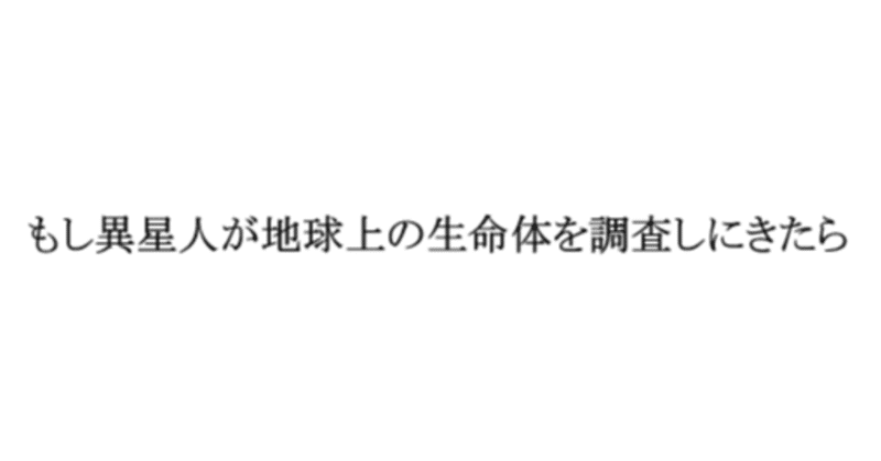 もし異星人が地球上の生命体を調査しにきたら