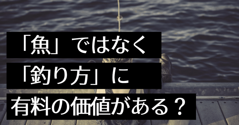 魚 ではなく 魚の釣り方 には お金を払う価値があるのでは 放送作家 松本建一 Note