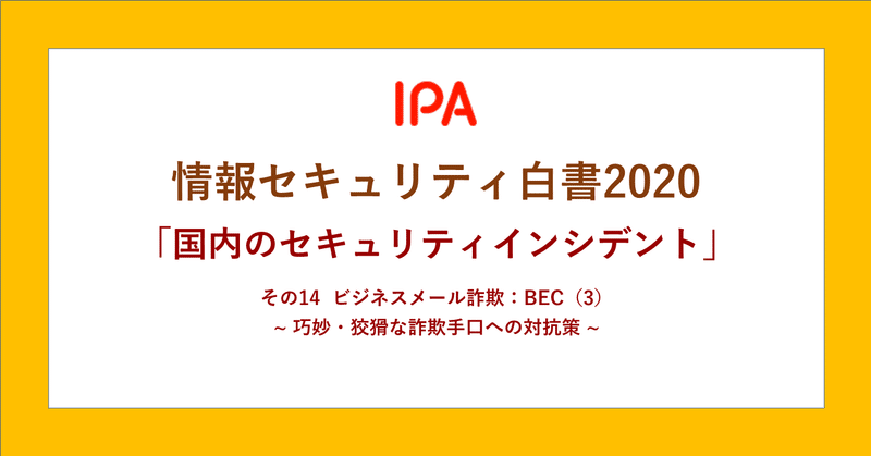 情報セキュリティ白書 ダントツ人気コンテンツの「国内のセキュリティインシデント」
その14　ビジネスメール詐欺（BEC）③