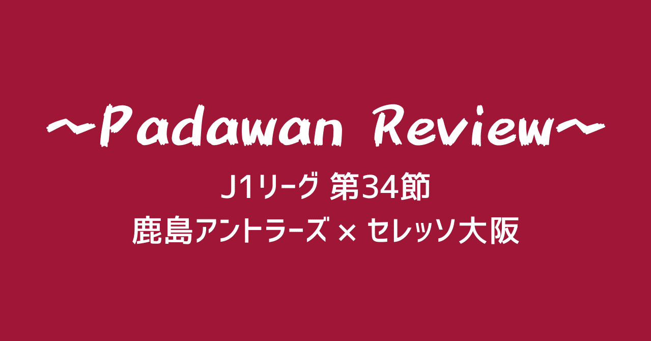 J1 第34節 鹿島アントラーズ セレッソ大阪 パダワン Note J1 第34節 鹿島アントラーズ セレッソ大阪 パダワン Note
