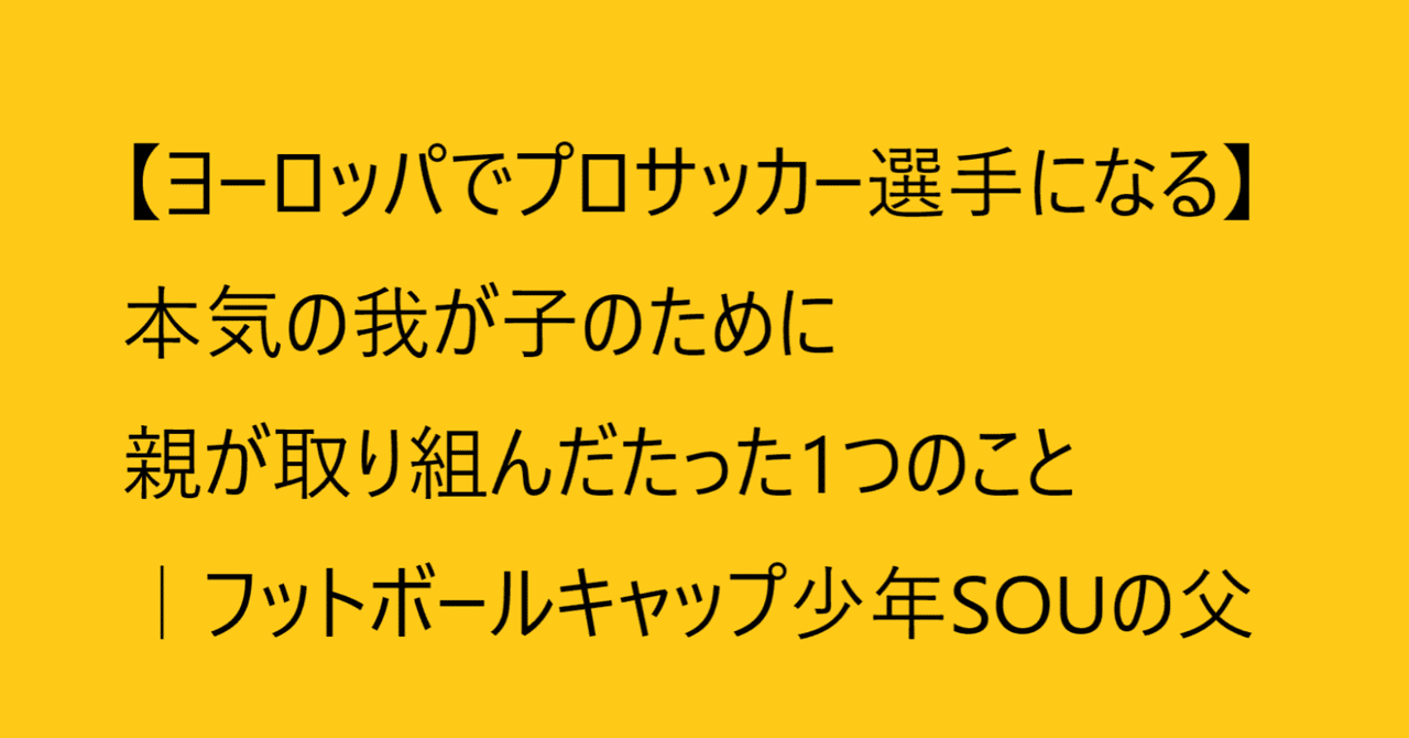 連載 第1回 ヨーロッパでプロサッカー選手になる 本気の我が子のために親が取り組んだたった1つのこと フットボールキャップ少年souの父 サッカー 環境向上委員会 Note
