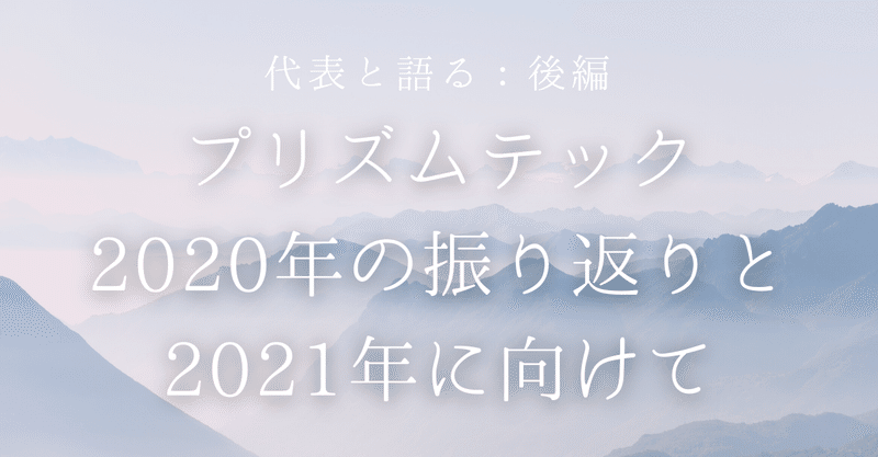 【代表と語る：後編】プリズムテック2020年の振り返りと2021年に向けて