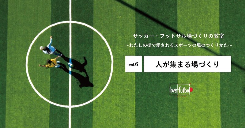 vol.6 『人が集まる場づくり』〜サッカー・フットサルづくりの教室2020〜