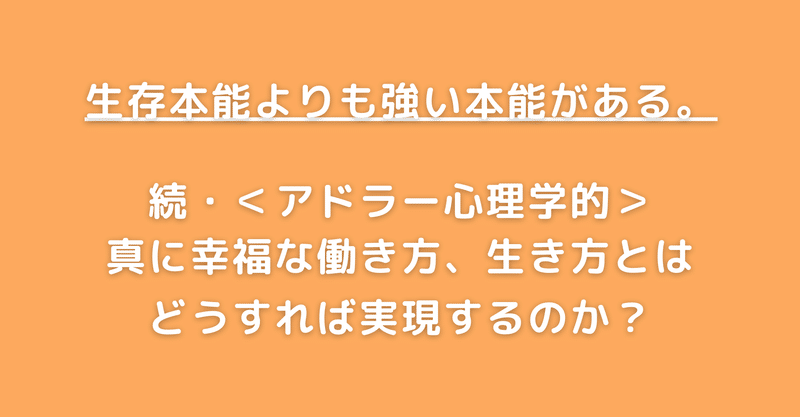 生存本能よりも強い本能とは何か 続 アドラー心理学的 真に幸福な働き方 生き方とは どうすれば実現するのか 本当に自分らしい天職を創る アドラー流メンタルコーチ Kiyo 清野裕之 Note 生存本能よりも強い本能とは何か 続 アドラー心理学的 真に幸福な働き方 生き方とは どうすれば実現するのか 本当に自分らしい天職を創る アドラー流メンタルコーチ Kiyo 清野裕之 Note