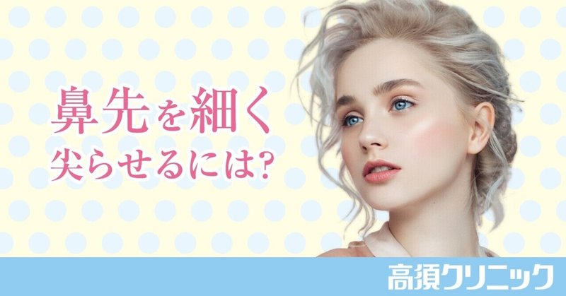 鼻先をスッと細く尖らせたいです どういった施術がありますか 高須クリニック公式 Note 鼻先をスッと細く尖らせたいです どういった施術がありますか 高須クリニック公式 Note