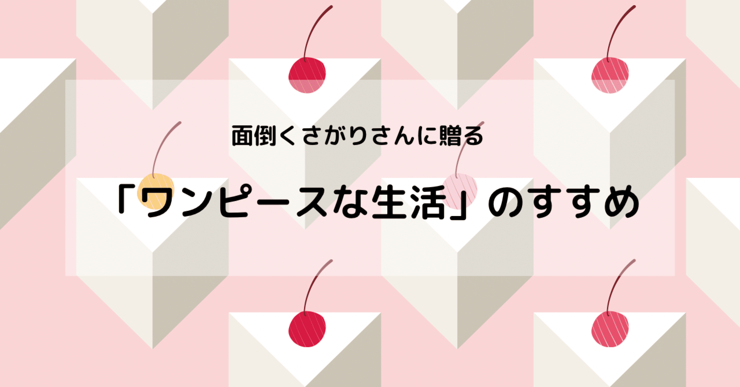 面倒くさがりさんに贈る ワンピースな生活 のすすめ a Note