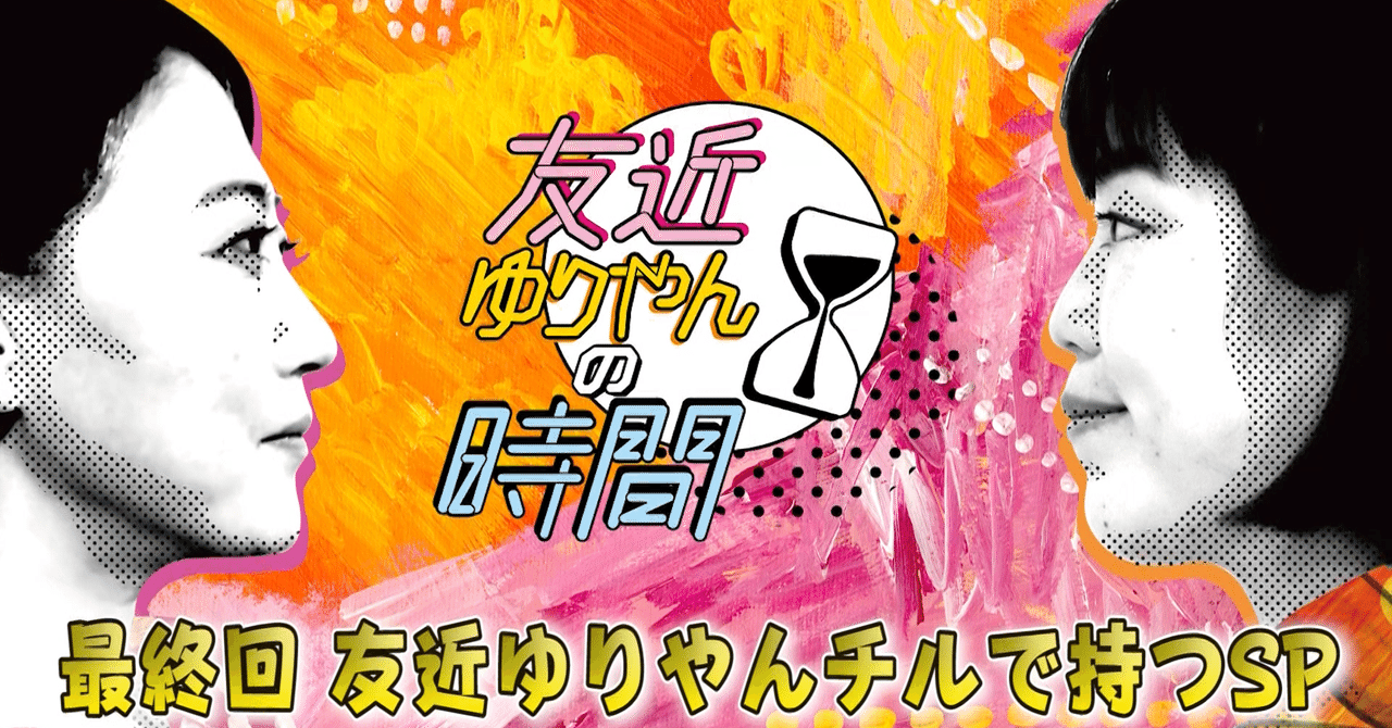 友近ゆりやんの時間 最終回でチルテレpが思う7つのコトバ 1 カサハラ ダイスケ Note