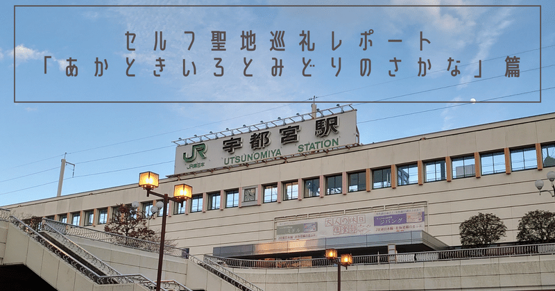 セルフ聖地巡礼レポート あかときいろとみどりのさかな 篇 宇都宮 きさらぎみやび Note