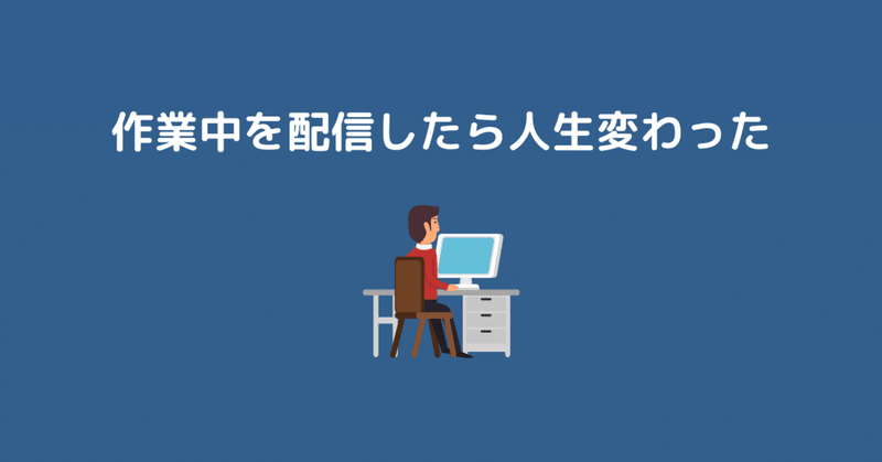 作業中を配信したら人生が変わった