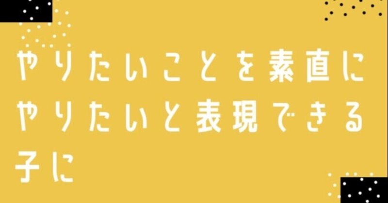 やりたいことを素直にやりたいと表現できる子に