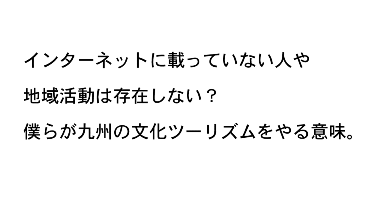 インターネットに載っていない人や地域活動は存在しない 僕らが九州の文化ツーリズムをやる意味 株式会社うなぎの寝床 白水高広 Note