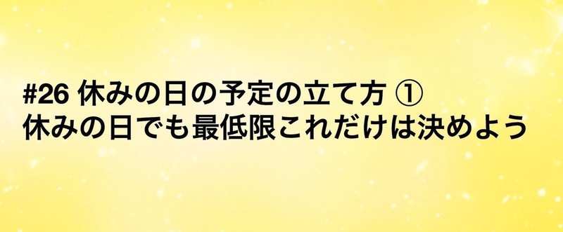 #26 休みの日の予定の立て方 ①休みの日でも最低限これだけは決めよう