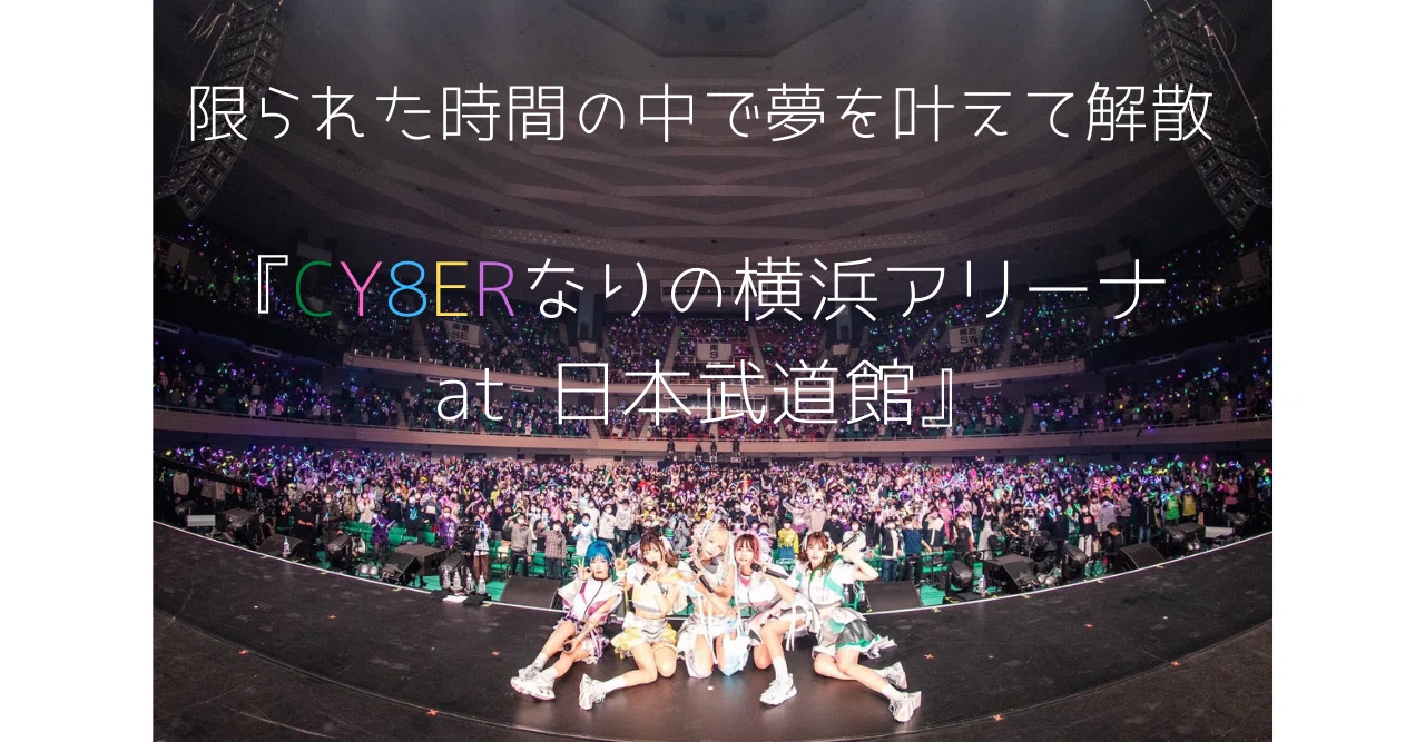 限られた時間の中で夢を叶えて解散『CY8ERなりの横浜アリーナ at 日本