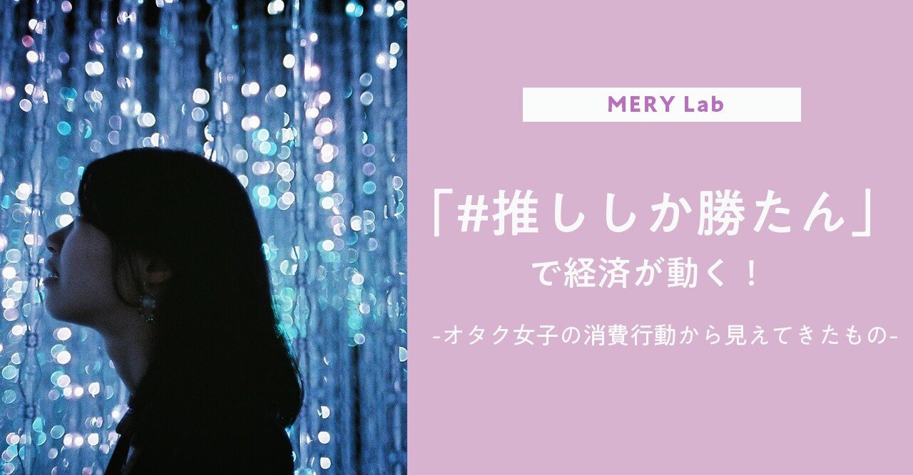 推ししか勝たん で経済が動く オタク女子の消費行動から見えてきたもの Mery Note