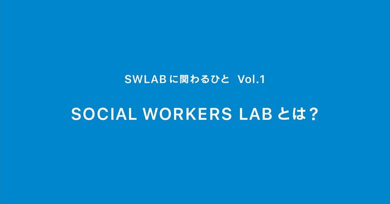 SOCIAL WORKERS LABとは？ ｜ SWLABに関わるひと ｜ Vol.1