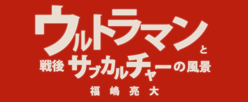 第一章 ウルトラシリーズを概観する――科学・家族・子供（１） | 福嶋亮大『ウルトラマンと戦後サブカルチャーの風景』