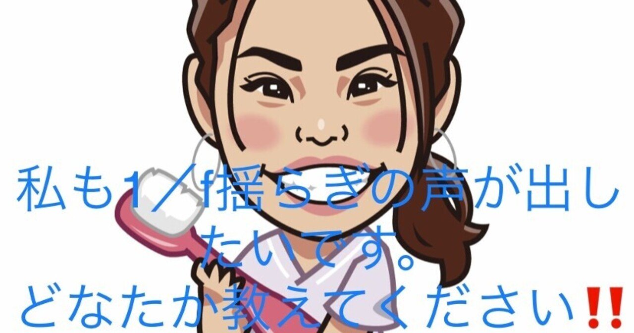 私 1 ｆゆらぎ エフぶんのいちゆらぎ の声を出したいです どなたか教えてください オクチノニオイ柳澤弘子 歯科衛生士 Note