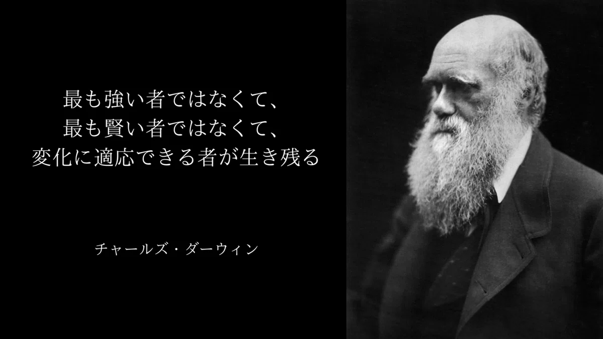 最も強い者ではなくて、最も賢い者ではなくて、変化に適応できる者が生き残る チャールズ・ダーウィン