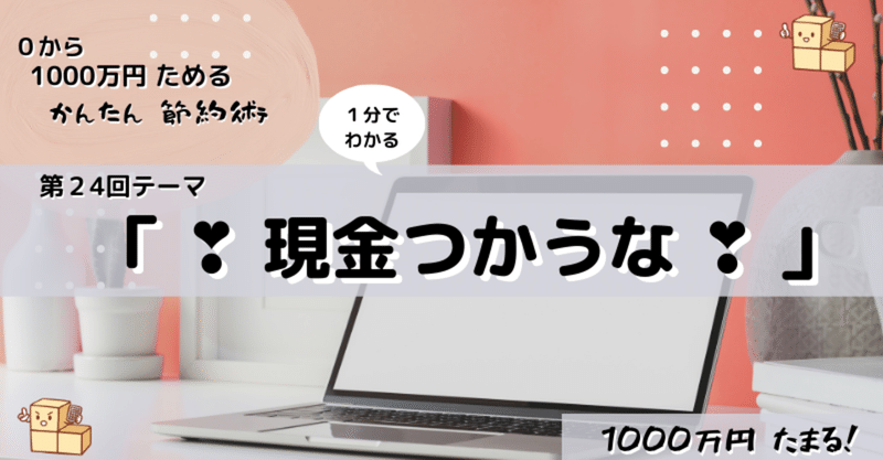 第24回 「 ❣ 現金 つかうな ❣ 」