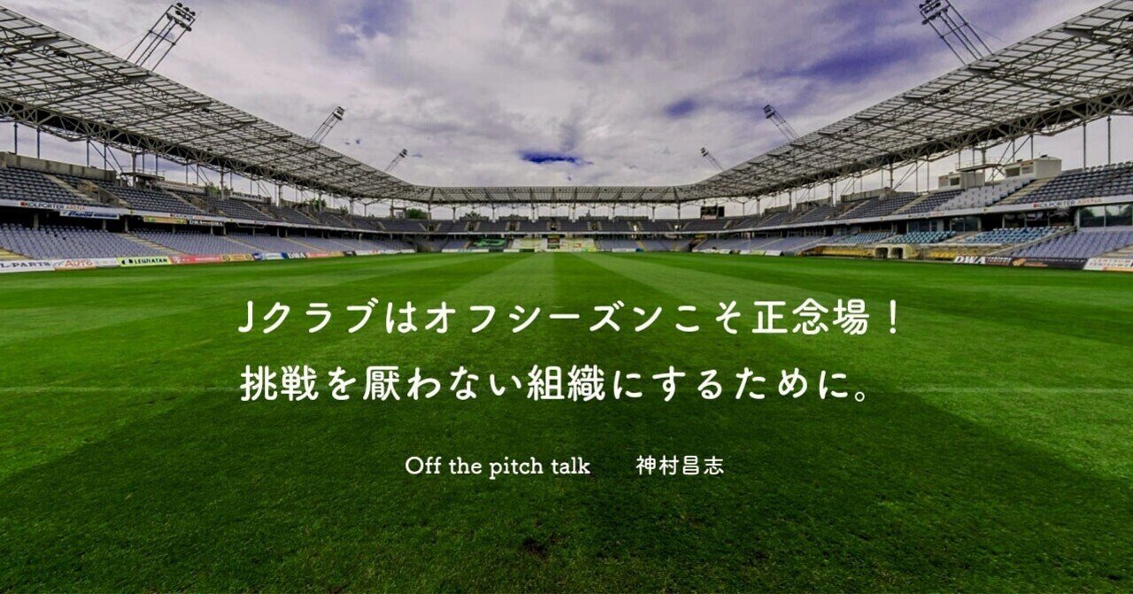 Jクラブはオフシーズンこそ正念場 挑戦を厭わない組織にするために Off The Pitch Talk 第33回 第35回まとめ Masashi Kamimura Note Jクラブはオフシーズンこそ正念場 挑戦を厭わない組織にするために Off The Pitch Talk 第33回 第35回まとめ Masashi Kamimura Note