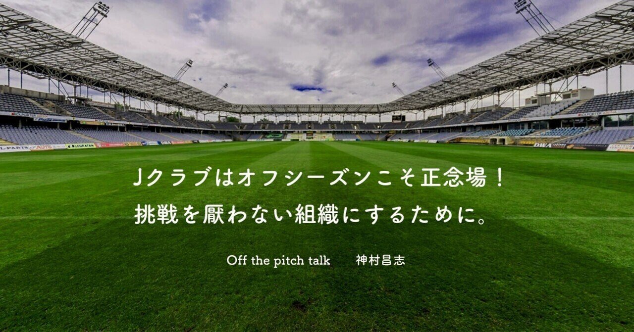 Jクラブはオフシーズンこそ正念場 挑戦を厭わない組織にするために Off The Pitch Talk 第33回 第35回まとめ Masashi Kamimura Note