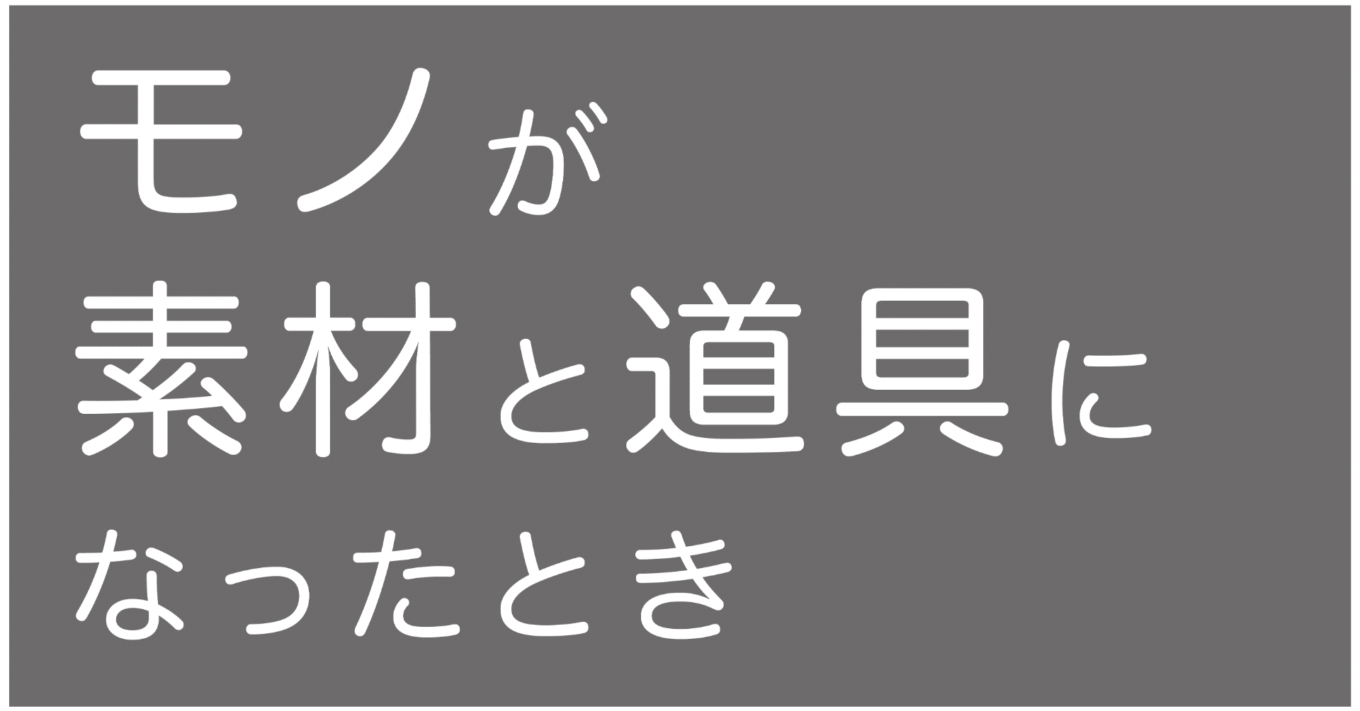 モノが素材と道具になったとき tismo Note