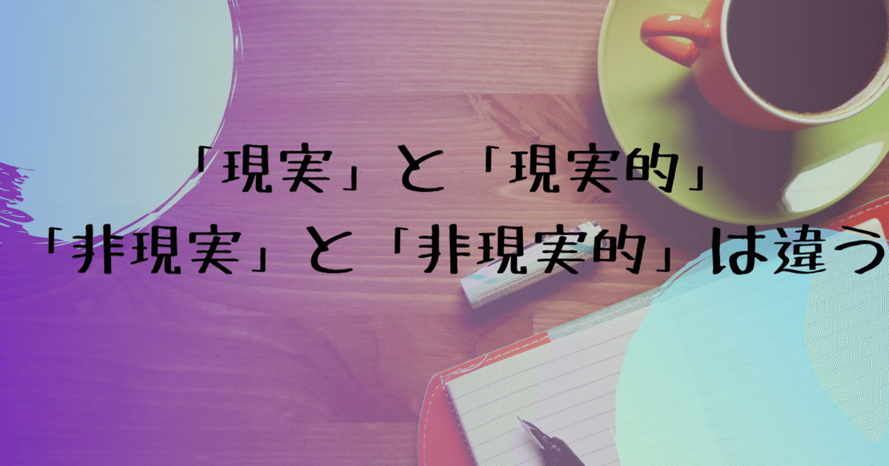 現実 と 現実的 非現実 と 非現実的 は違う S Uto Note
